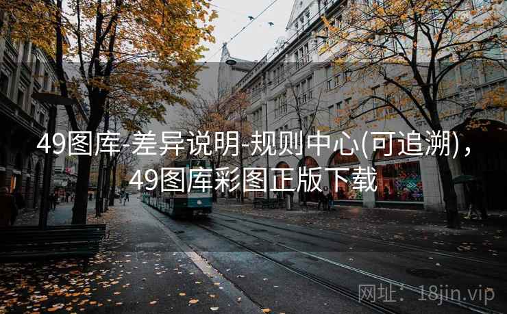 49图库-差异说明-规则中心(可追溯)，49图库彩图正版下载
