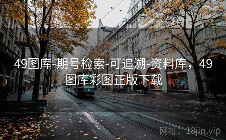 49图库-期号检索-可追溯-资料库，49图库彩图正版下载