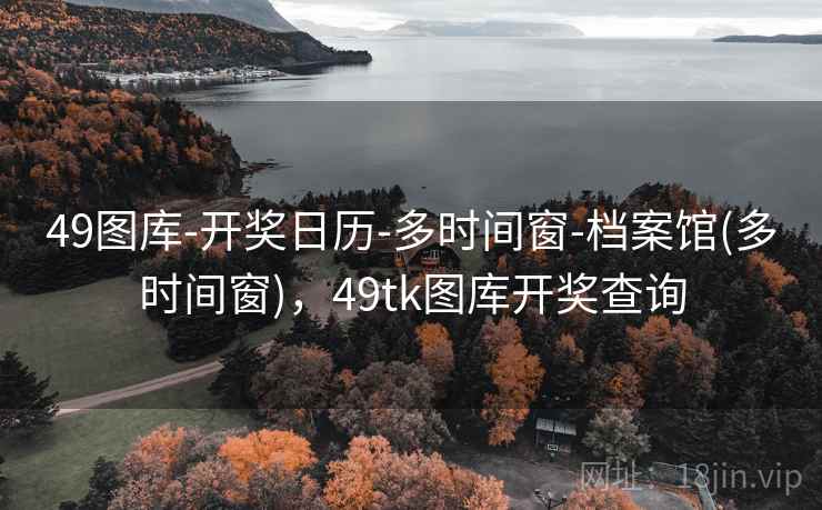 49图库-开奖日历-多时间窗-档案馆(多时间窗)，49tk图库开奖查询