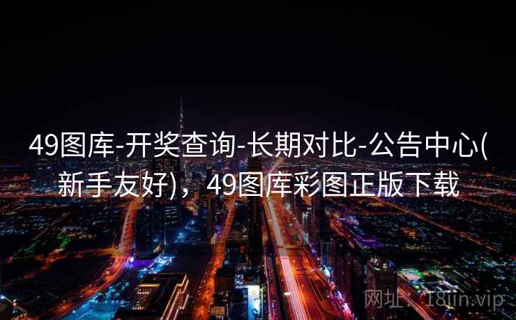 49图库-开奖查询-长期对比-公告中心(新手友好)，49图库彩图正版下载