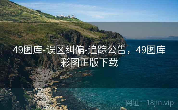 49图库-误区纠偏-追踪公告，49图库彩图正版下载